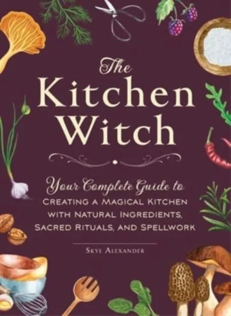 Adams Media Corporation The Kitchen Witch : Your Complete Guide To Creating A Magical Kitchen With Natural Ingredients, Sacred Rituals, And Spellwork