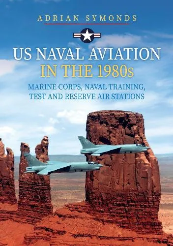 Adrian Symonds US Naval Aviation in the 1980s: Marine Corps, Naval Training, Test and Reserve Air Stations