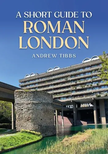 Andrew Tibbs A Short Guide to Roman London