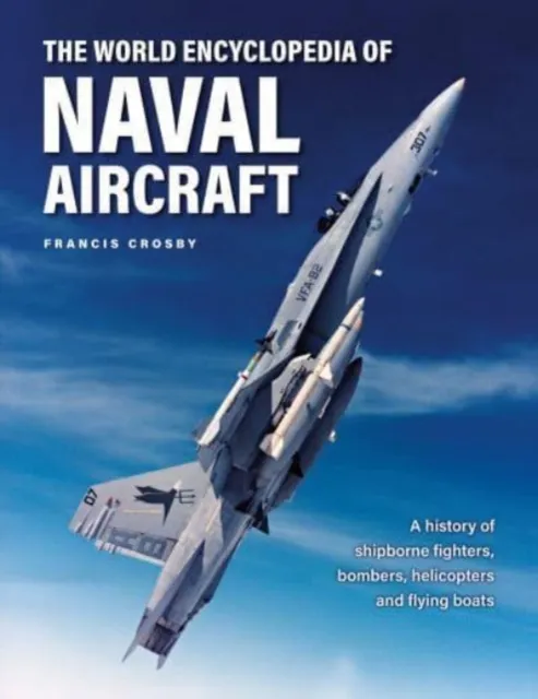 Anness Publishing Naval Aircraft, The World Encyclopedia Of : A History Of Shipborne Fighters, Bombers, Helicopters And Flying Boats