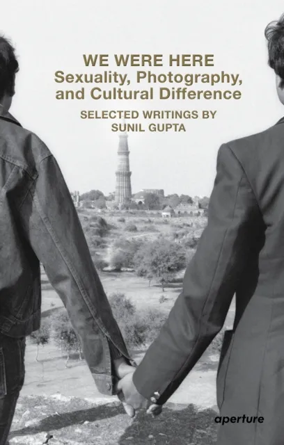 Aperture We Were Here: Sexuality, Photography, And Cultural Difference : Selected Essays By Sunil Gupta