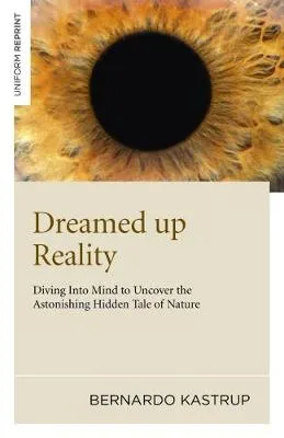 Bernardo Kastrup Dreamed up Reality – Diving into mind to uncover the astonishing hidden tale of nature