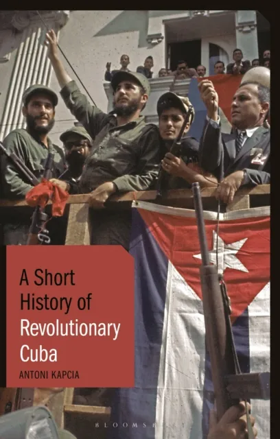 Bloomsbury Publishing Plc A Short History Of Revolutionary Cuba : Revolution, Power, Authority And The State From 1959 To The Present Day