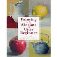 Books/DVDs Painting for the Absolute and Utter Beginner : Book by Claire Watson Garcia