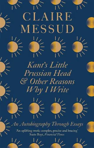 Claire Messud Kant's Little Prussian Head and Other Reasons Why I Write