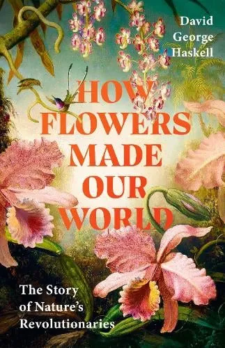 David George Haskell How Flowers Made Our World
