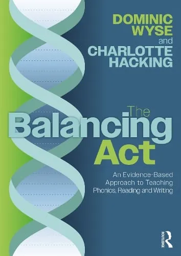 Dominic Wyse The Balancing Act: An Evidence-Based Approach to Teaching Phonics, Reading and Writing