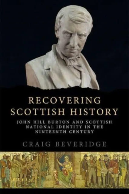Edinburgh University Press Recovering Scottish History : John Hill Burton And Scottish National Identity In The Nineteenth Century