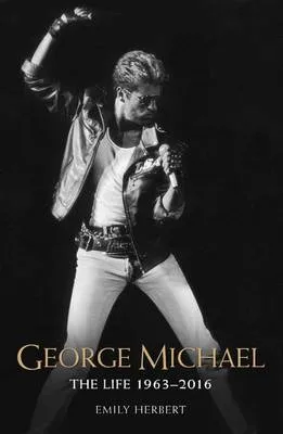 Emily Herbert George Michael - The Life: 1963-2016