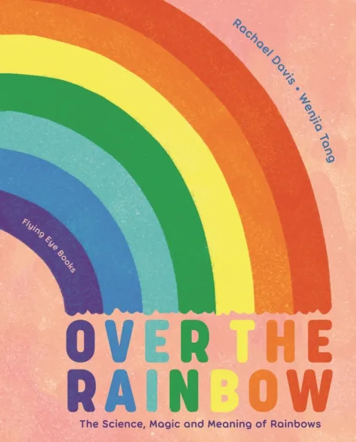 Flying Eye Books Over The Rainbow : The Science, Magic And Meaning Of Rainbows