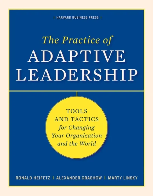 Harvard Business Review Press The Practice Of Adaptive Leadership : Tools And Tactics For Changing Your Organization And The World