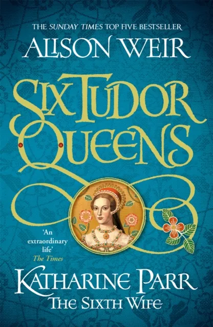 Alison Weir Six Tudor Queens: Katharine Parr, The Sixth Wife