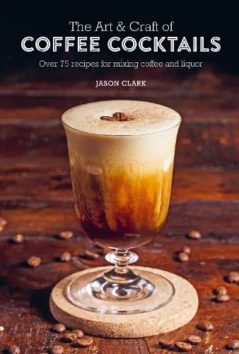 Jason Clark The Art & Craft of Coffee Cocktails