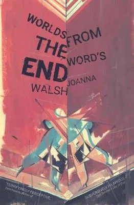 Joanna Walsh Worlds from the Word's End