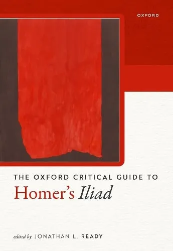 Jonathan L. Ready The Oxford Critical Guide to Homer's Iliad