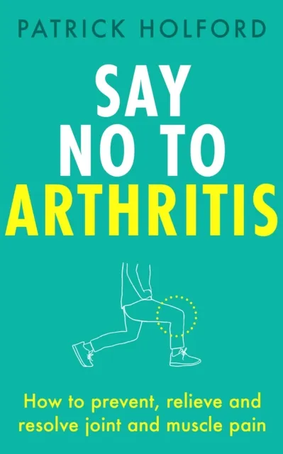 Little, Brown Book Group Say No To Arthritis : How To Prevent, Relieve And Resolve Joint And Muscle Pain