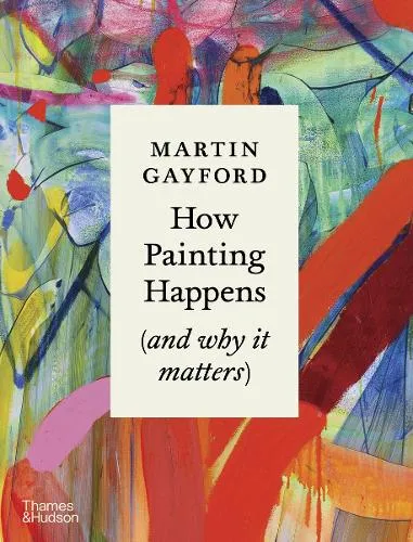 Martin Gayford How Painting Happens (and why it matters)