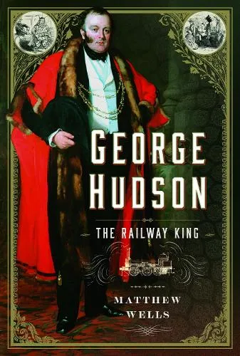 Matthew Wells George Hudson: The Railway King