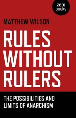 Matthew Wilson Rules Without Rulers – The Possibilities and Limits of Anarchism