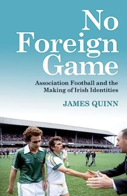 Merrion Press No Foreign Game : Association Football And The Making Of Irish Identities