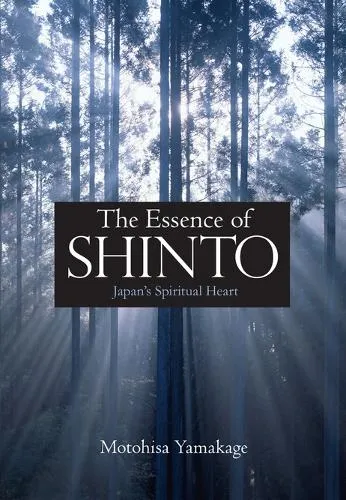 Motohisa Yamakage The Essence of Shinto: Japan's Spiritual Heart
