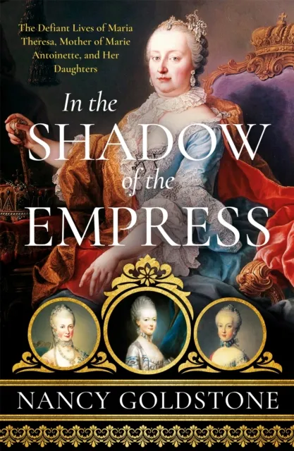 Orion Publishing Co In The Shadow Of The Empress : The Defiant Lives Of Maria Theresa, Mother Of Marie Antoinette, And Her Daughters