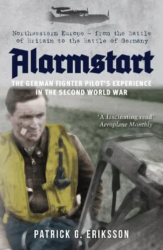 Patrick G. Eriksson Alarmstart: The German Fighter Pilot's Experience in the Second World War