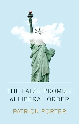 Patrick Porter The False Promise of Liberal Order