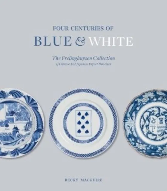 Paul Holberton Publishing Ltd Four Centuries Of Blue And White : The Frelinghuysen Collection Of Chinese And Japanese Export Porcelain