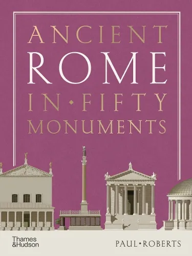 Paul Roberts Ancient Rome in Fifty Monuments