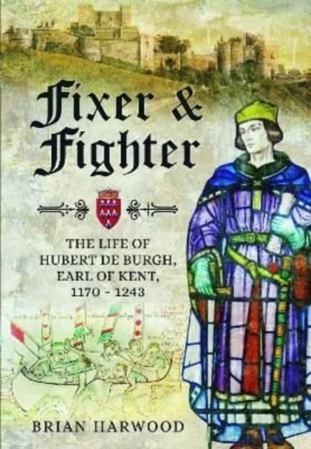 Pen & Sword Books Ltd Fixer And Fighter : The Life Of Hubert De Burgh, Earl Of Kent, 1170 - 1243