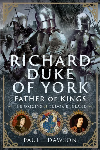 Pen & Sword Books Ltd Richard Duke Of York, Father Of Kings : The Origins Of Tudor England
