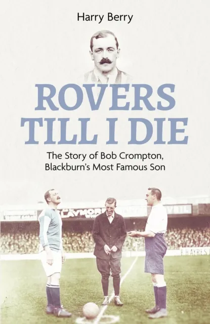 Pitch Publishing Ltd Rovers Till I Die : The Story Of Bob Crompton, Blackburn'S Most Famous Son