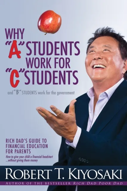 Robert T. Kiyosaki Why "A" Students Work for "C" Students and Why "B" Students Work for the Government