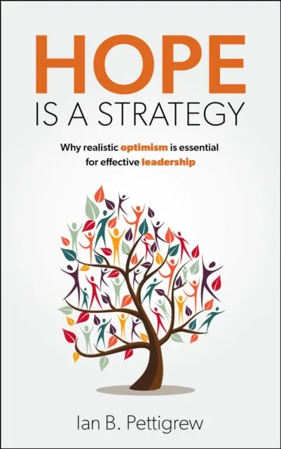 Practical Inspiration Publishing Hope Is A Strategy : Why Realistic Optimism Is Essential For Effective Leadership