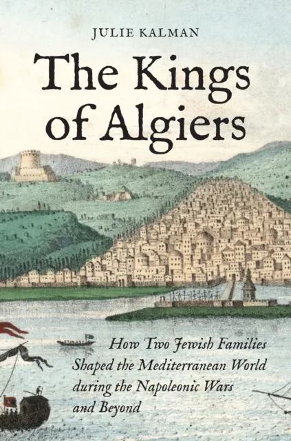 Princeton University Press The Kings Of Algiers : How Two Jewish Families Shaped The Mediterranean World During The Napoleonic Wars And Beyond