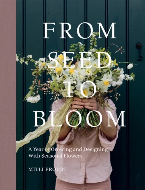 Quadrille Publishing Ltd From Seed To Bloom : A Year Of Growing And Designing With Seasonal Flowers