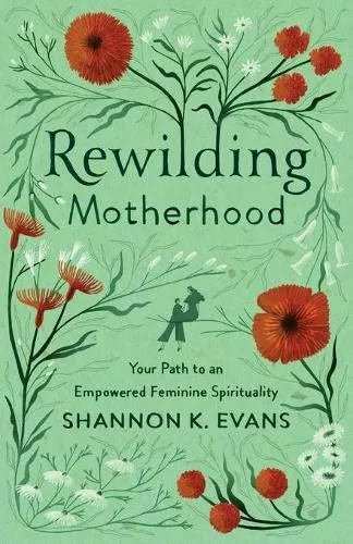 Shannon K. Evans Rewilding Motherhood – Your Path to an Empowered Feminine Spirituality