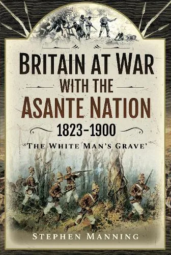 Stephen Manning Britain at War with the Asante Nation 1823-1900