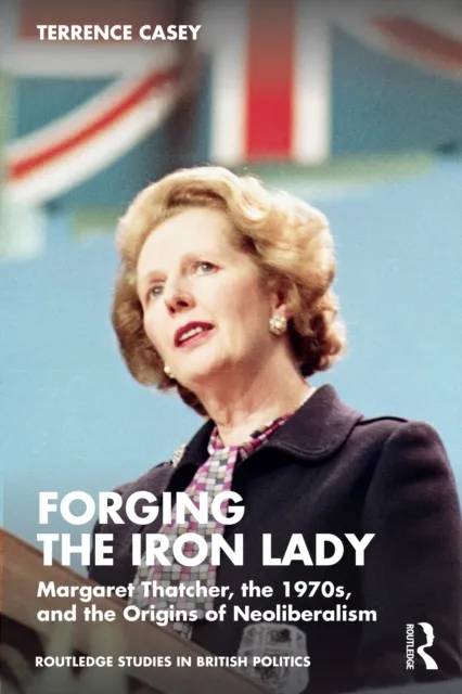 Taylor & Francis Ltd Forging The Iron Lady : Margaret Thatcher, The 1970s, And The Origins Of Neoliberalism