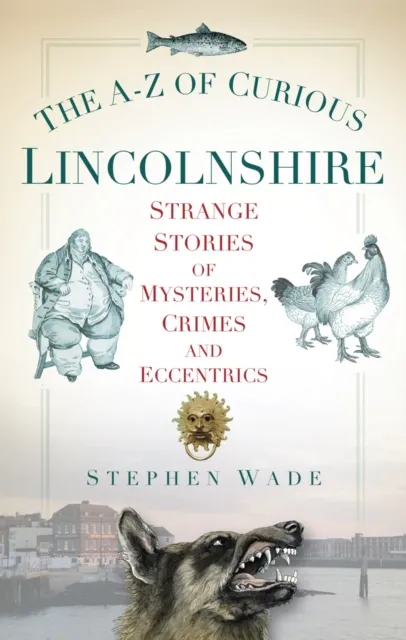 The History Press Ltd The A-Z Of Curious Lincolnshire : Strange Stories Of Mysteries, Crimes And Eccentrics