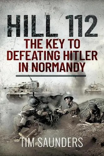 Tim Saunders Hill 112: The Key to defeating Hitler in Normandy