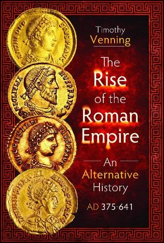 Timothy Venning The Rise of the Roman Empire: An Alternative History, AD 375-641