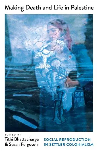 Tithi Bhattacharya Making Death and Life in Palestine