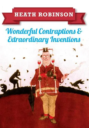 William Heath Robinson Heath Robinson: Wonderful Contraptions and Extraordinary Inventions