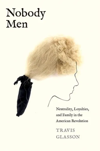 Yale University Press Nobody Men : Neutrality, Loyalties, And Family In The American Revolution